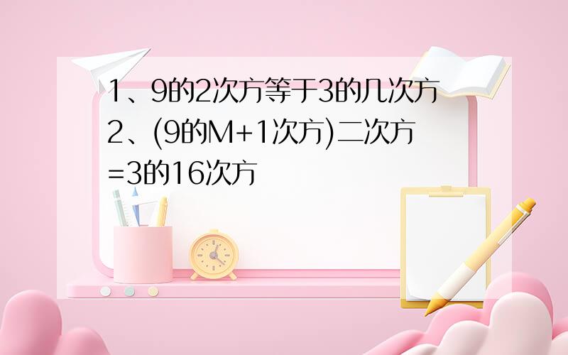 1、9的2次方等于3的几次方2、(9的M+1次方)二次方=3的16次方