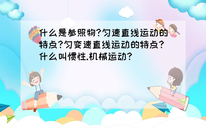 什么是参照物?匀速直线运动的特点?匀变速直线运动的特点?什么叫惯性.机械运动?