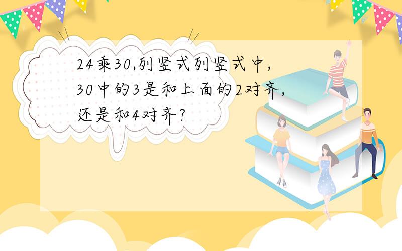 24乘30,列竖式列竖式中,30中的3是和上面的2对齐,还是和4对齐?