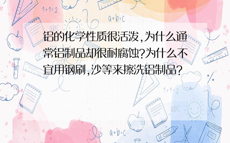 铝的化学性质很活泼,为什么通常铝制品却很耐腐蚀?为什么不宜用钢刷,沙等来擦洗铝制品?