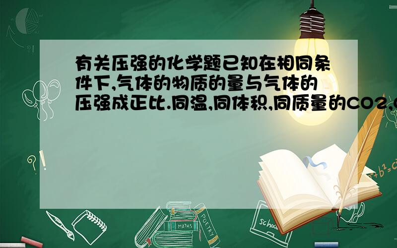 有关压强的化学题已知在相同条件下,气体的物质的量与气体的压强成正比.同温,同体积,同质量的CO2,CO,H2,O2的压强,按从大到小的顺序排列正确的是（ ）A.H2 O2 CO CO2B.H2 CO O2 CO2 C.CO2 O2 CO H2 D.CO2 H2