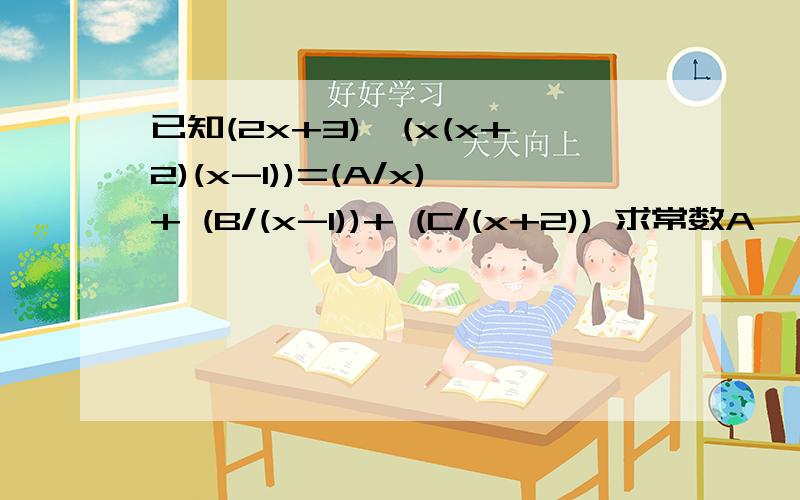 已知(2x+3)÷(x(x+2)(x-1))=(A/x)+ (B/(x-1))+ (C/(x+2)) 求常数A 、B、C、的值