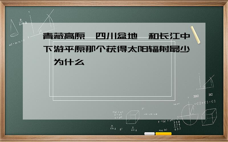 青藏高原,四川盆地,和长江中下游平原那个获得太阳辐射最少,为什么