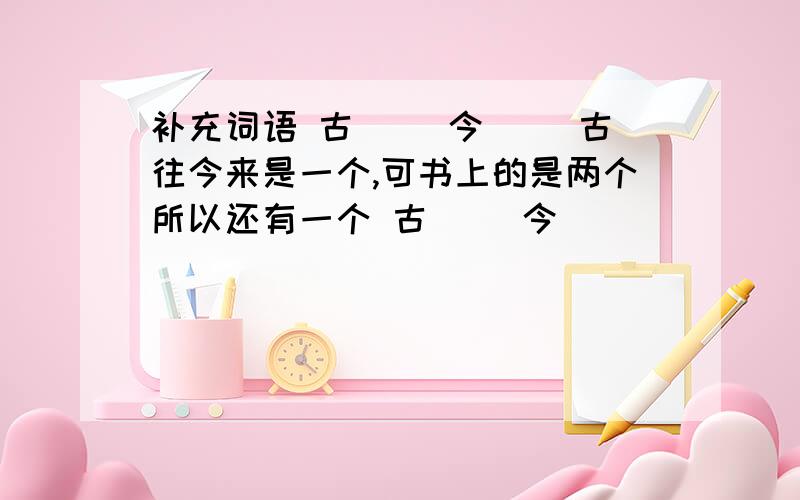 补充词语 古( )今( )古往今来是一个,可书上的是两个所以还有一个 古（ ）今（ ）