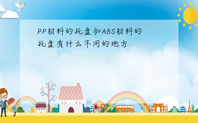 PP材料的托盘和ABS材料的托盘有什么不同的地方