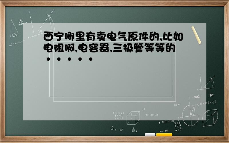 西宁哪里有卖电气原件的,比如电阻啊,电容器,三极管等等的·····