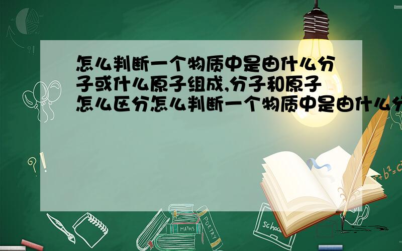 怎么判断一个物质中是由什么分子或什么原子组成,分子和原子怎么区分怎么判断一个物质中是由什么分子或什么原子组成?分子和原子怎么区?,如电解水过程中,保持不变的微粒为什么不是氧