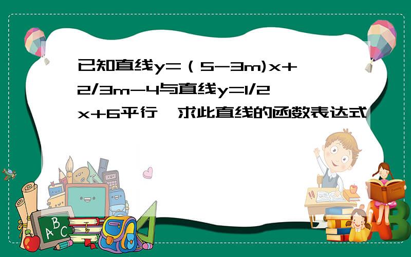 已知直线y=（5-3m)x+2/3m-4与直线y=1/2x+6平行,求此直线的函数表达式