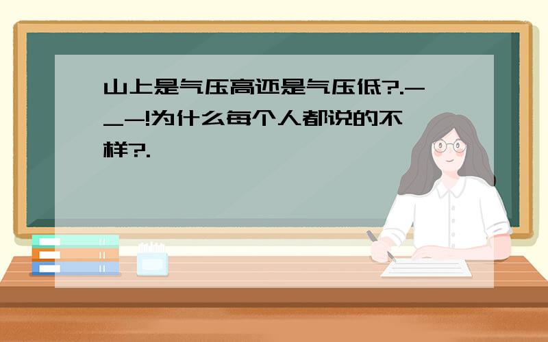 山上是气压高还是气压低?.-_-!为什么每个人都说的不一样?.