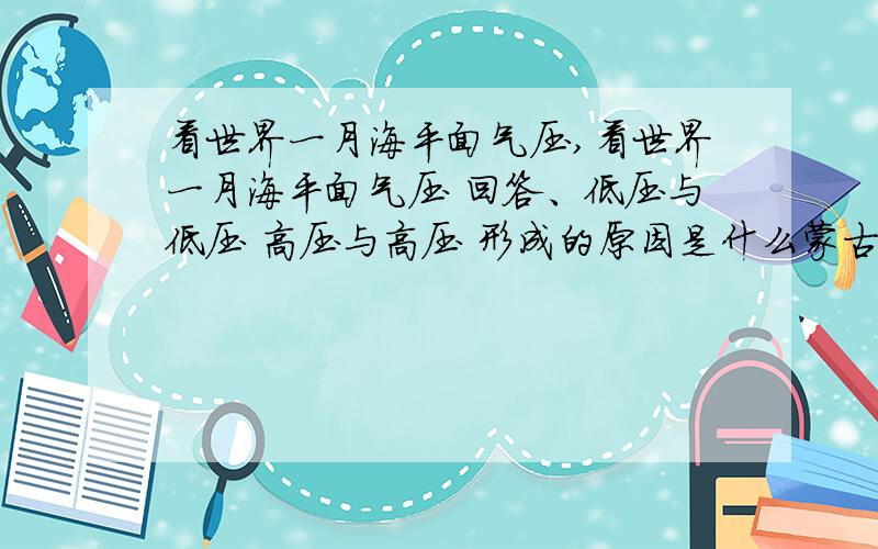 看世界一月海平面气压,看世界一月海平面气压 回答、低压与低压 高压与高压 形成的原因是什么蒙古高压与北大西洋高压的区别 它们各自形成的原因是什么