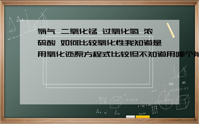 氯气 二氧化锰 过氧化氢 浓硫酸 如何比较氧化性我知道是用氧化还原方程式比较但不知道用哪个能不能再具体一些