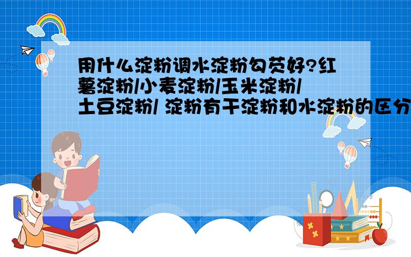 用什么淀粉调水淀粉勾芡好?红薯淀粉/小麦淀粉/玉米淀粉/土豆淀粉/ 淀粉有干淀粉和水淀粉的区分吗?我买的就是红薯淀粉