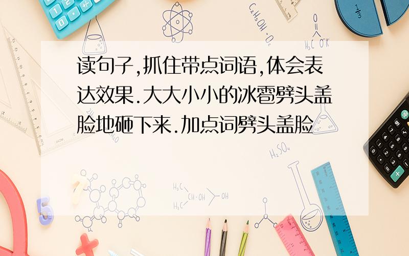 读句子,抓住带点词语,体会表达效果.大大小小的冰雹劈头盖脸地砸下来.加点词劈头盖脸