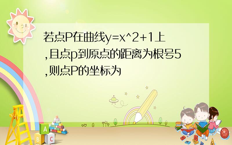 若点P在曲线y=x^2+1上,且点p到原点的距离为根号5,则点P的坐标为