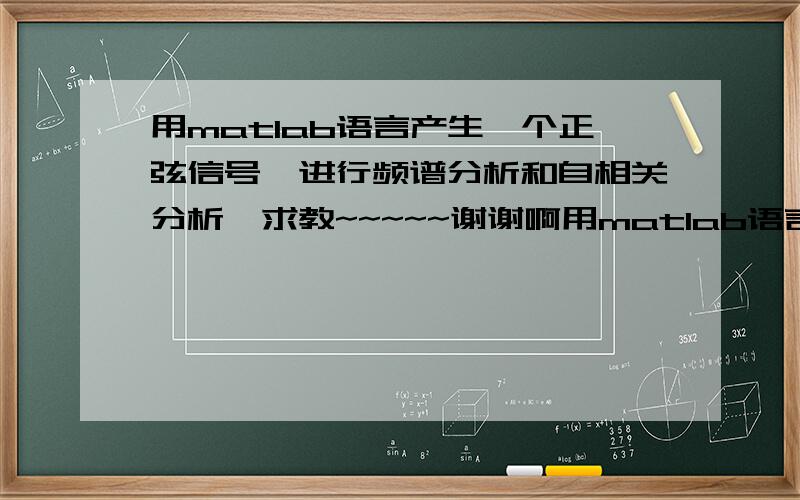 用matlab语言产生一个正弦信号,进行频谱分析和自相关分析,求教~~~~~谢谢啊用matlab语言产生一个正弦信号,该信号由不同频率并且幅值也不同的正弦信号组成,对该信号进行频谱分析和自相关分