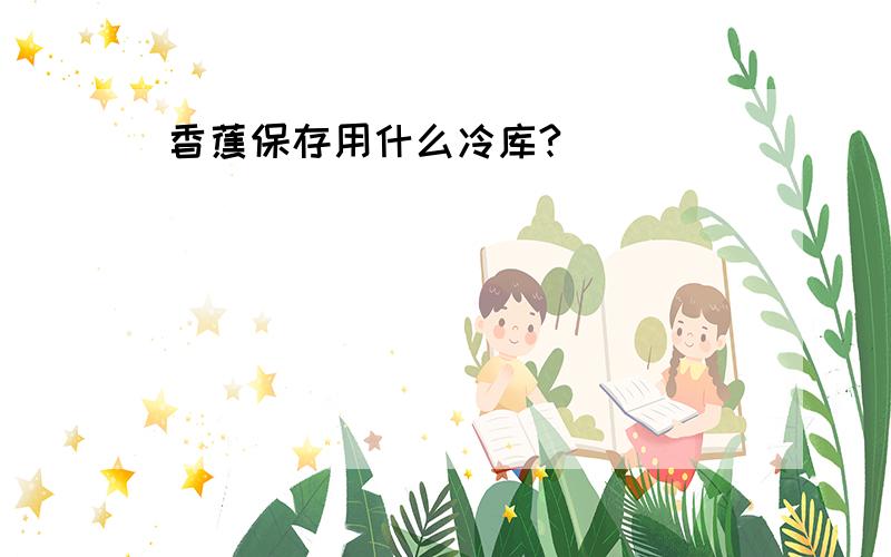 香蕉保存用什么冷库?