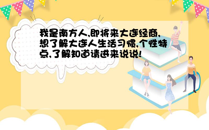 我是南方人,即将来大连经商,想了解大连人生活习惯,个性特点,了解知道请进来说说!