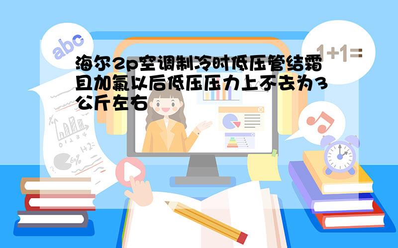 海尔2p空调制冷时低压管结霜且加氟以后低压压力上不去为3公斤左右