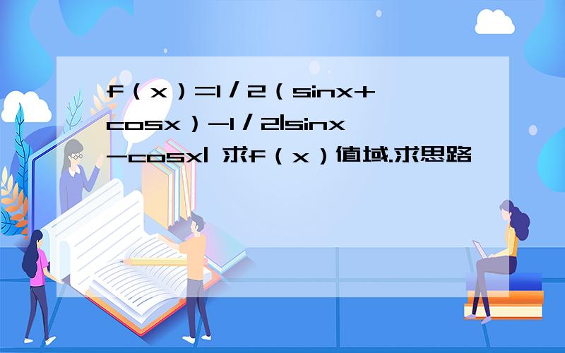 f（x）=1／2（sinx+cosx）-1／2|sinx-cosx| 求f（x）值域.求思路