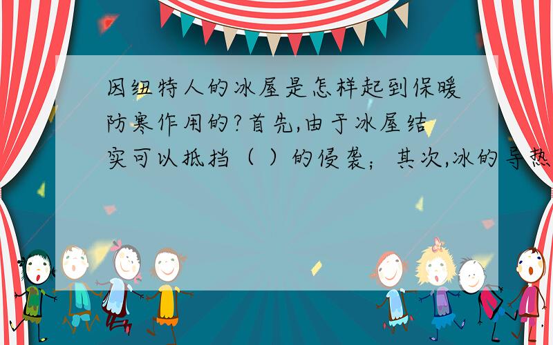 因纽特人的冰屋是怎样起到保暖防寒作用的?首先,由于冰屋结实可以抵挡（ ）的侵袭；其次,冰的导热性（ ）屋里的热量几乎不能通过冰屋没有窗户,这样可以大大减少屋内的热空起与外界冷