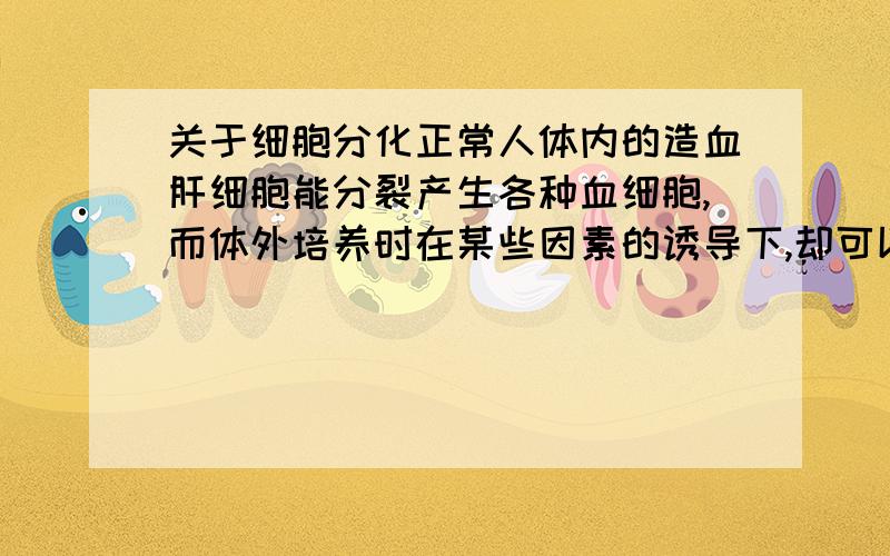 关于细胞分化正常人体内的造血肝细胞能分裂产生各种血细胞,而体外培养时在某些因素的诱导下,却可以分化为神经细胞和肝细胞.其根本原因是这些造血肝细胞A旺盛的分裂能力B还没有分化C