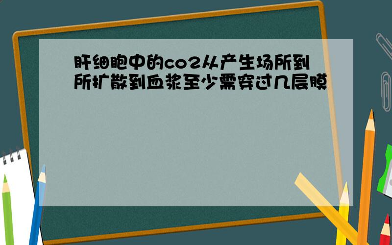 肝细胞中的co2从产生场所到所扩散到血浆至少需穿过几层膜