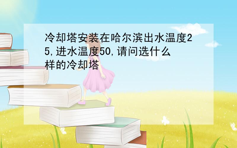 冷却塔安装在哈尔滨出水温度25,进水温度50,请问选什么样的冷却塔