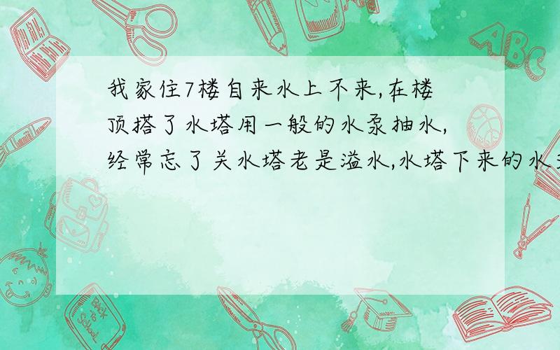 我家住7楼自来水上不来,在楼顶搭了水塔用一般的水泵抽水,经常忘了关水塔老是溢水,水塔下来的水又小,热水器无法启动.怎么办?又经济安全卫生