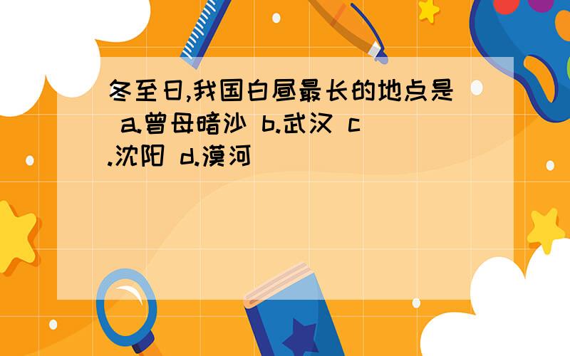 冬至日,我国白昼最长的地点是 a.曾母暗沙 b.武汉 c.沈阳 d.漠河