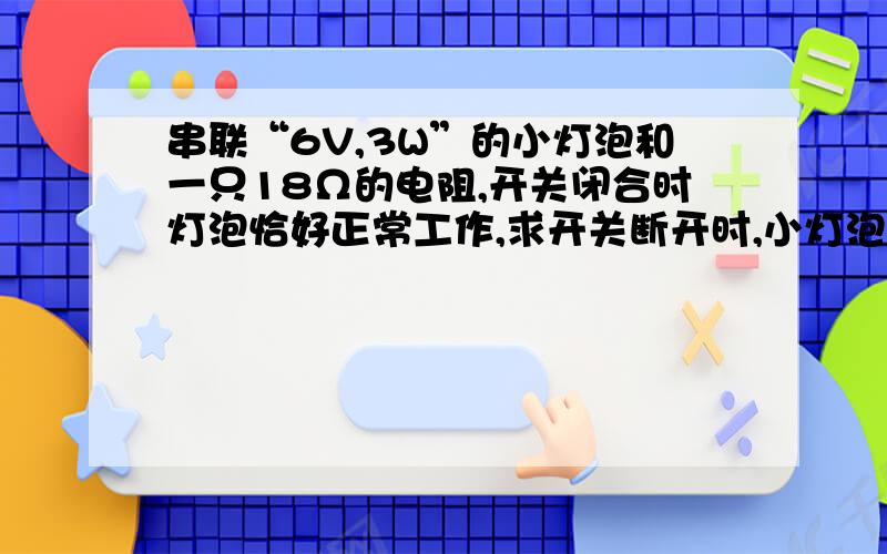 串联“6V,3W”的小灯泡和一只18Ω的电阻,开关闭合时灯泡恰好正常工作,求开关断开时,小灯泡的实际功率