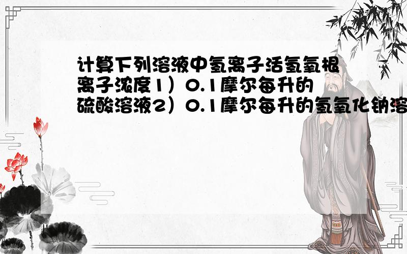 计算下列溶液中氢离子活氢氧根离子浓度1）0.1摩尔每升的硫酸溶液2）0.1摩尔每升的氢氧化钠溶液