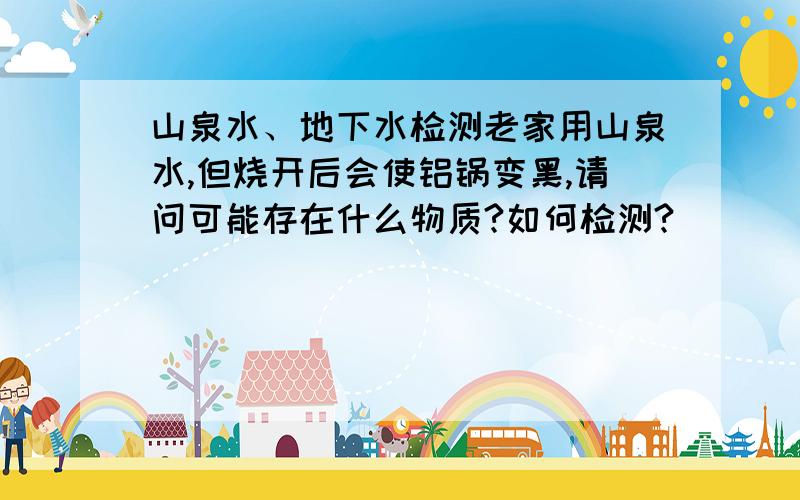 山泉水、地下水检测老家用山泉水,但烧开后会使铝锅变黑,请问可能存在什么物质?如何检测?