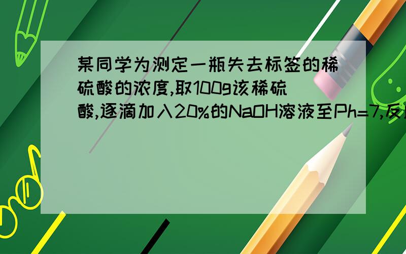 某同学为测定一瓶失去标签的稀硫酸的浓度,取100g该稀硫酸,逐滴加入20%的NaOH溶液至Ph=7,反应后总质140(1)参加反应的NaOH溶液质量为___________ （2）求H2SO4中溶质质量分数是溶质质量分数,请给详