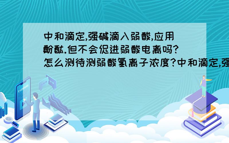 中和滴定,强碱滴入弱酸,应用酚酞.但不会促进弱酸电离吗?怎么测待测弱酸氢离子浓度?中和滴定,强碱滴入弱酸,应用酚酞.因为生成强碱弱酸盐,显碱性.但不会促进弱酸电离吗?改变了原弱酸氢