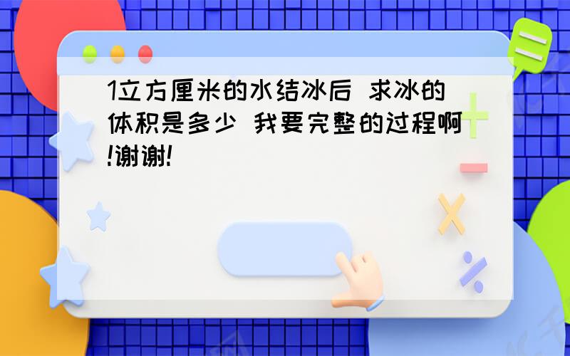 1立方厘米的水结冰后 求冰的体积是多少 我要完整的过程啊!谢谢!