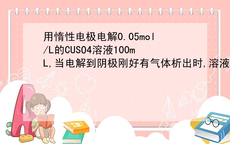 用惰性电极电解0.05mol/L的CUSO4溶液100mL,当电解到阴极刚好有气体析出时,溶液的PH值是?