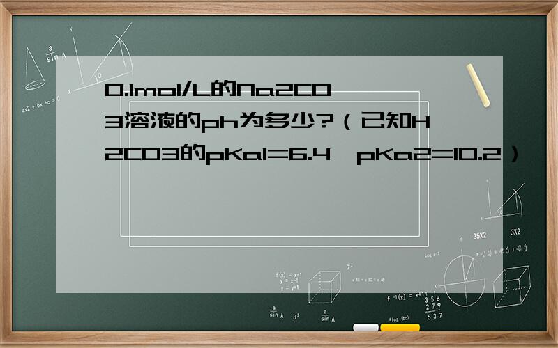 0.1mol/L的Na2CO3溶液的ph为多少?（已知H2CO3的pKa1=6.4,pKa2=10.2）