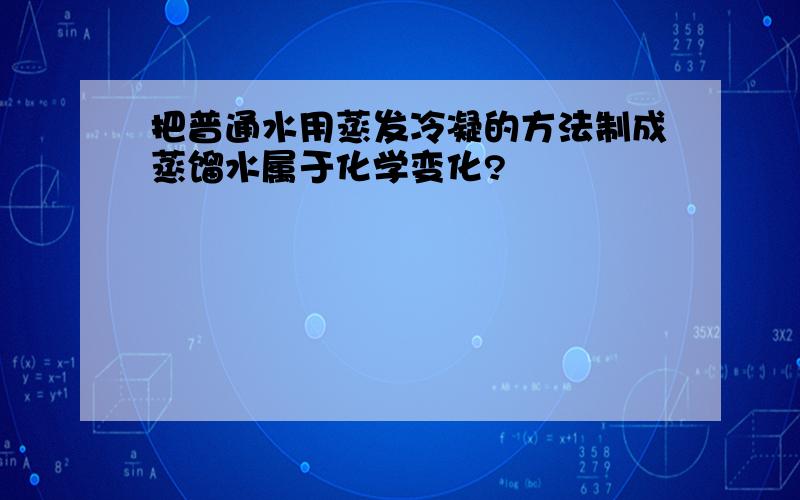 把普通水用蒸发冷凝的方法制成蒸馏水属于化学变化?