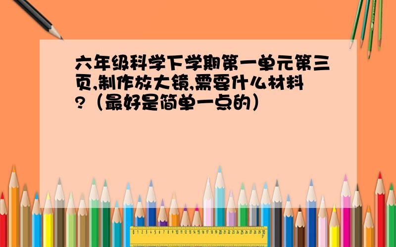 六年级科学下学期第一单元第三页,制作放大镜,需要什么材料?（最好是简单一点的）