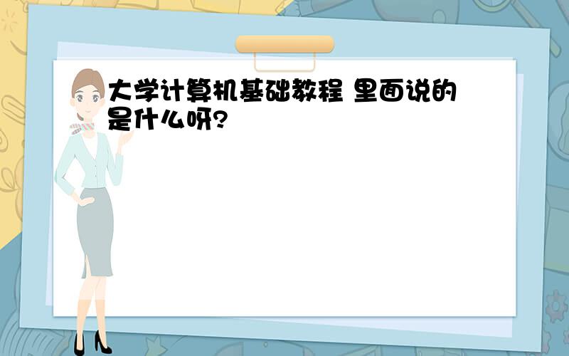 大学计算机基础教程 里面说的是什么呀?