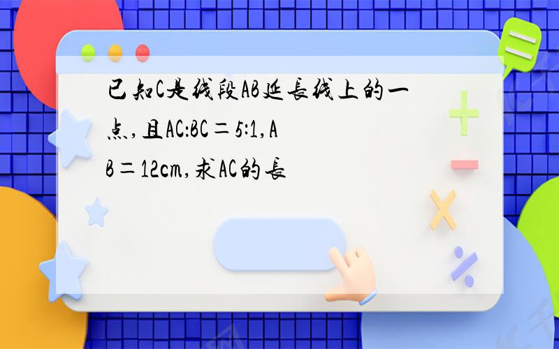 已知C是线段AB延长线上的一点,且AC：BC＝5:1,AB＝12cm,求AC的长