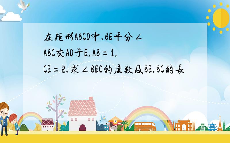 在矩形ABCD中,BE平分∠ABC交AD于E,AB=1,CE=2,求∠BEC的度数及BE,BC的长