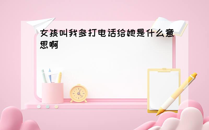 女孩叫我多打电话给她是什么意思啊