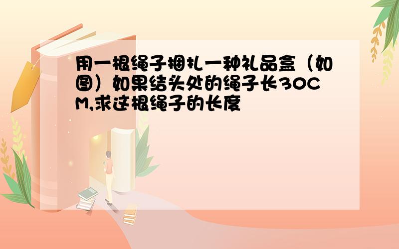 用一根绳子捆扎一种礼品盒（如图）如果结头处的绳子长30CM,求这根绳子的长度