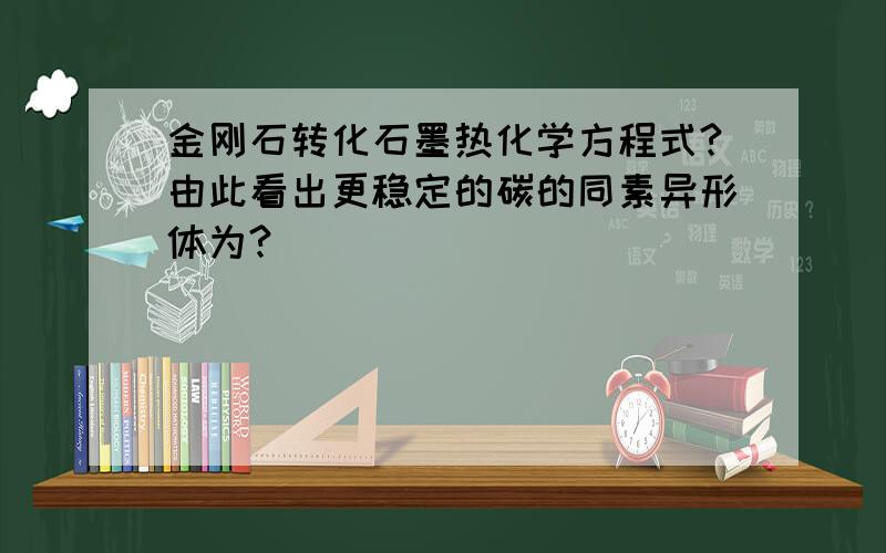 金刚石转化石墨热化学方程式?由此看出更稳定的碳的同素异形体为?