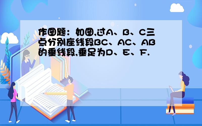 作图题：如图,过A、B、C三点分别座线段BC、AC、AB的垂线段,垂足为D、E、F.