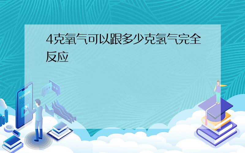 4克氧气可以跟多少克氢气完全反应