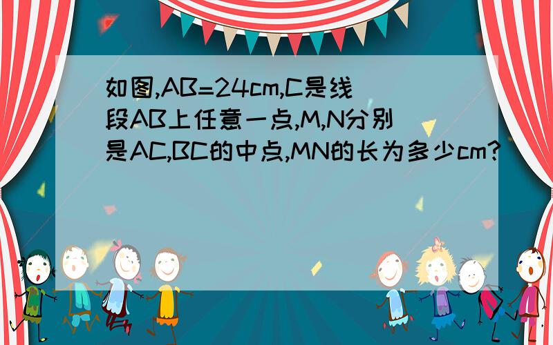 如图,AB=24cm,C是线段AB上任意一点,M,N分别是AC,BC的中点,MN的长为多少cm?