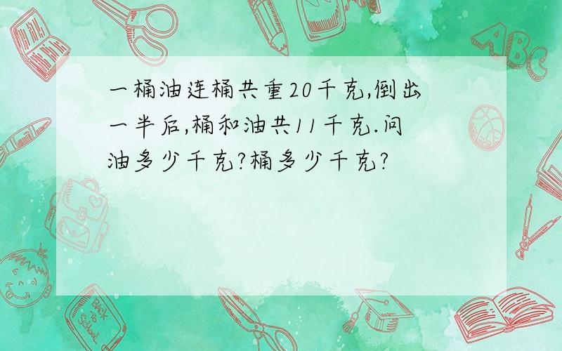 一桶油连桶共重20千克,倒出一半后,桶和油共11千克.问油多少千克?桶多少千克?