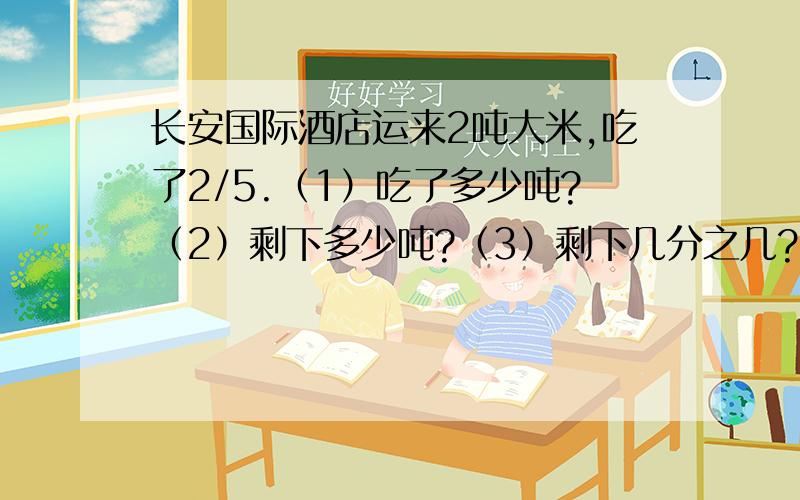 长安国际酒店运来2吨大米,吃了2/5.（1）吃了多少吨?（2）剩下多少吨?（3）剩下几分之几?